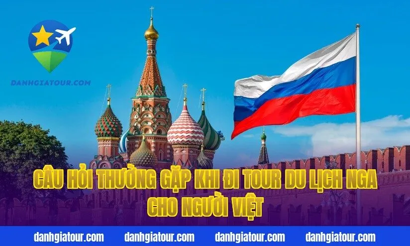 Câu hỏi thường gặp khi đi tour du lịch Nga cho người Việt