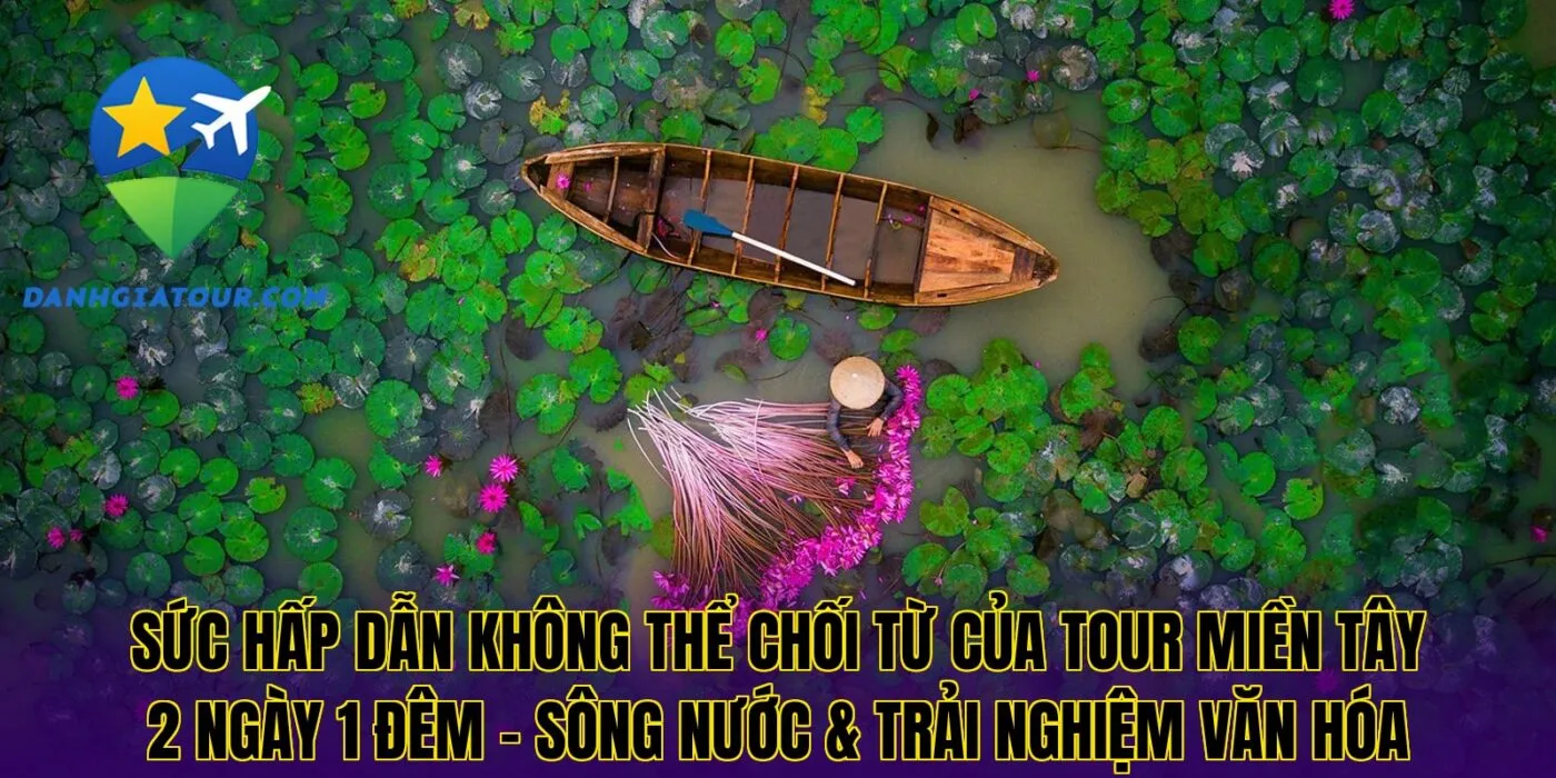 Sức hấp dẫn không thể chối từ của tour miền Tây 2 ngày 1 đêm – Sông nước & trải nghiệm văn hóa