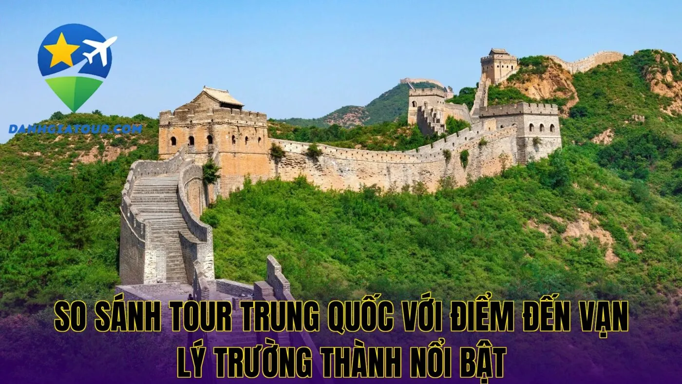 So sánh tour Trung Quốc với điểm đến Vạn Lý Trường Thành nổi bật