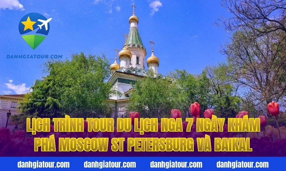 Lịch trình tour du lịch Nga 7 ngày khám phá Moscow St Petersburg và Baikal