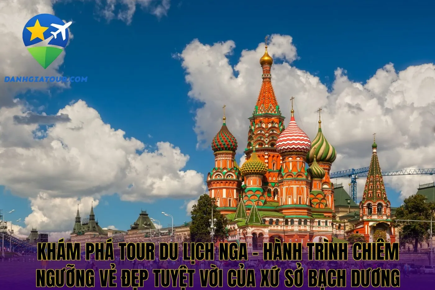 Khám phá tour du lịch Nga – hành trình chiêm ngưỡng vẻ đẹp tuyệt vời của xứ sở bạch dương