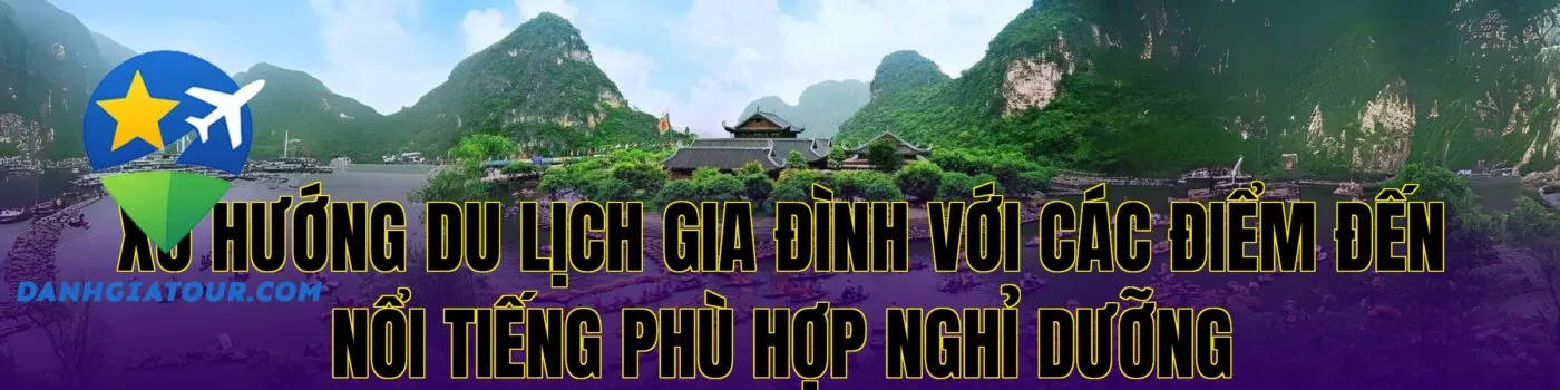 Xu hướng du lịch gia đình với các điểm đến nổi tiếng phù hợp nghỉ dưỡng